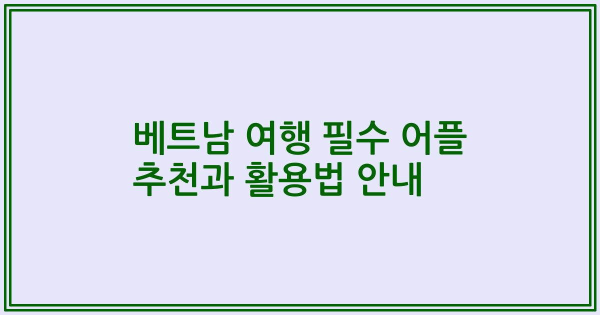 베트남 여행 필수 어플 추천과 활용법 안내