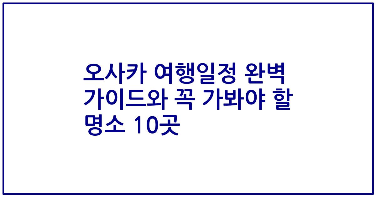오사카 여행일정 완벽 가이드와 꼭 가봐야 할 명소 10곳