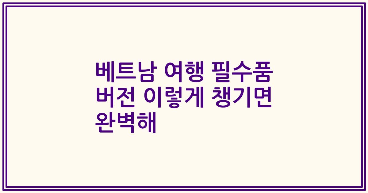 베트남 여행 필수품 버전 이렇게 챙기면 완벽해
