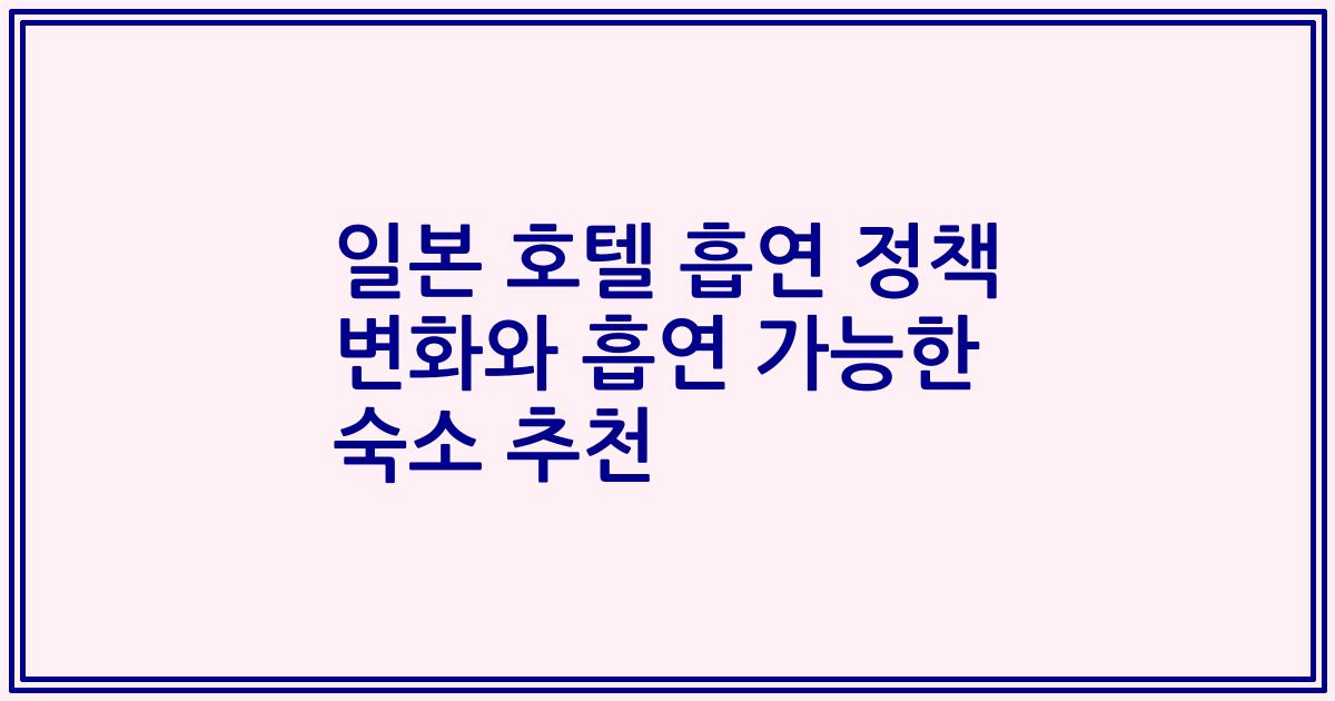 일본 호텔 흡연 정책 변화와 흡연 가능한 숙소 추천